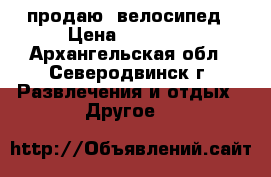 продаю  велосипед › Цена ­ 15 000 - Архангельская обл., Северодвинск г. Развлечения и отдых » Другое   